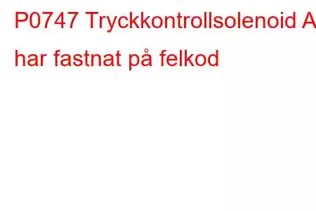 P0747 Tryckkontrollsolenoid A har fastnat på felkod