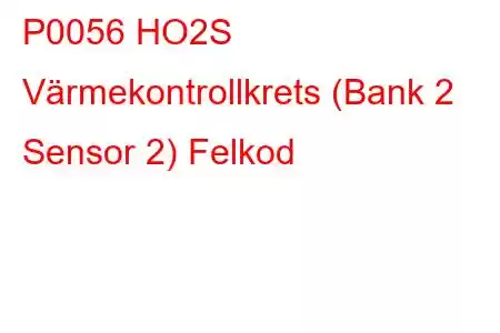 P0056 HO2S Värmekontrollkrets (Bank 2 Sensor 2) Felkod