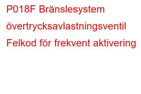 P018F Bränslesystem övertrycksavlastningsventil Felkod för frekvent aktivering