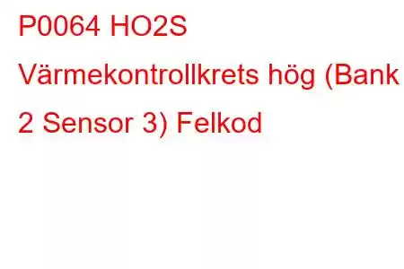 P0064 HO2S Värmekontrollkrets hög (Bank 2 Sensor 3) Felkod