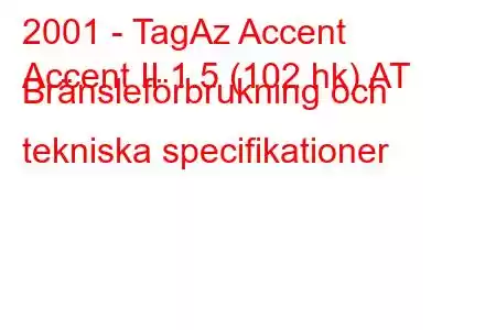 2001 - TagAz Accent
Accent II 1.5 (102 hk) AT Bränsleförbrukning och tekniska specifikationer