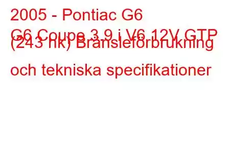 2005 - Pontiac G6
G6 Coupe 3.9 i V6 12V GTP (243 hk) Bränsleförbrukning och tekniska specifikationer