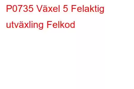 P0735 Växel 5 Felaktig utväxling Felkod