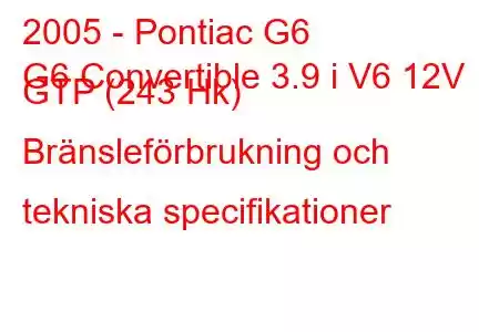 2005 - Pontiac G6
G6 Convertible 3.9 i V6 12V GTP (243 Hk) Bränsleförbrukning och tekniska specifikationer