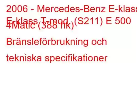 2006 - Mercedes-Benz E-klass
E-klass T-mod. (S211) E 500 4Matic (388 hk) Bränsleförbrukning och tekniska specifikationer