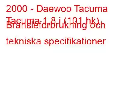 2000 - Daewoo Tacuma
Tacuma 1,8 i (101 hk) Bränsleförbrukning och tekniska specifikationer