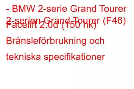 - BMW 2-serie Grand Tourer
2-serien Grand Tourer (F46) Facelift 2.0d (150 hk) Bränsleförbrukning och tekniska specifikationer