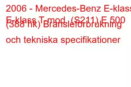 2006 - Mercedes-Benz E-klass
E-klass T-mod. (S211) E 500 (388 hk) Bränsleförbrukning och tekniska specifikationer