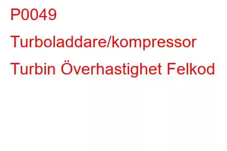 P0049 Turboladdare/kompressor Turbin Överhastighet Felkod