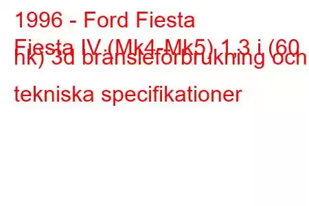 1996 - Ford Fiesta
Fiesta IV (Mk4-Mk5) 1,3 i (60 hk) 3d bränsleförbrukning och tekniska specifikationer