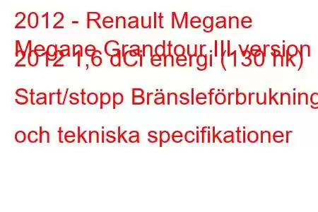 2012 - Renault Megane
Megane Grandtour III version 2012 1,6 dCi energi (130 hk) Start/stopp Bränsleförbrukning och tekniska specifikationer