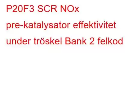 P20F3 SCR NOx pre-katalysator effektivitet under tröskel Bank 2 felkod