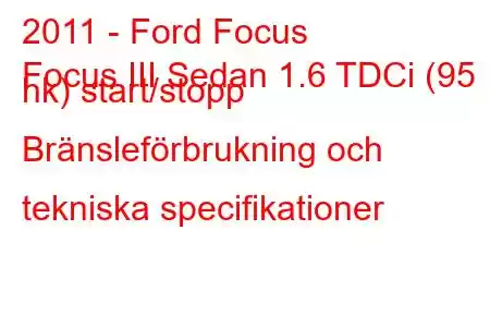 2011 - Ford Focus
Focus III Sedan 1.6 TDCi (95 hk) start/stopp Bränsleförbrukning och tekniska specifikationer