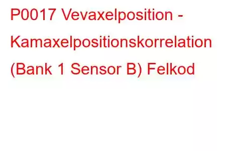 P0017 Vevaxelposition - Kamaxelpositionskorrelation (Bank 1 Sensor B) Felkod