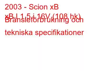 2003 - Scion xB
xB I 1,5 i 16V (108 hk) Bränsleförbrukning och tekniska specifikationer