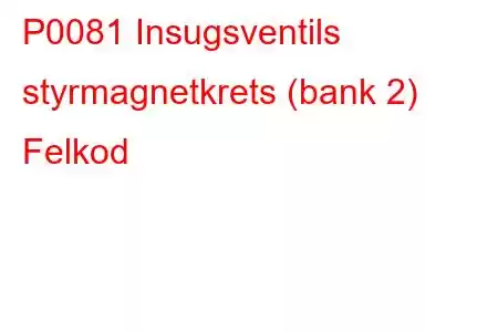 P0081 Insugsventils styrmagnetkrets (bank 2) Felkod