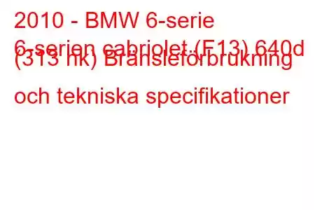 2010 - BMW 6-serie
6-serien cabriolet (F13) 640d (313 hk) Bränsleförbrukning och tekniska specifikationer