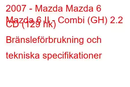 2007 - Mazda Mazda 6
Mazda 6 II - Combi (GH) 2.2 CD (129 hk) Bränsleförbrukning och tekniska specifikationer