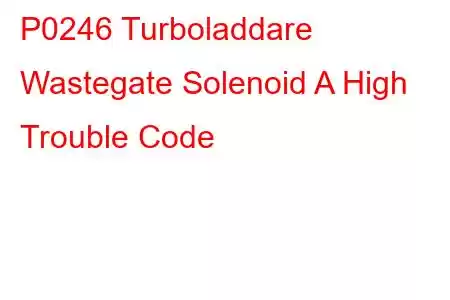 P0246 Turboladdare Wastegate Solenoid A High Trouble Code