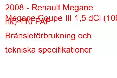 2008 - Renault Megane
Megane Coupe III 1,5 dCi (106 hk) 110 FAP Bränsleförbrukning och tekniska specifikationer