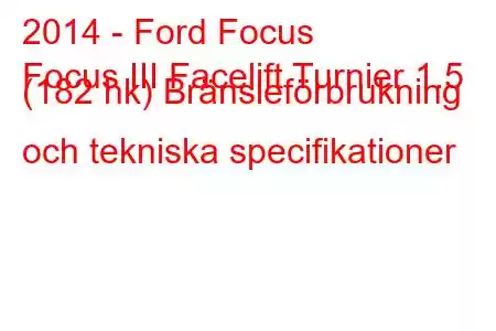 2014 - Ford Focus
Focus III Facelift Turnier 1.5 (182 hk) Bränsleförbrukning och tekniska specifikationer