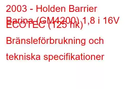 2003 - Holden Barrier
Barina (GM4200) 1,8 i 16V ECOTEC (125 hk) Bränsleförbrukning och tekniska specifikationer