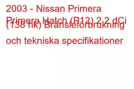 2003 - Nissan Primera
Primera Hatch (P12) 2.2 dCi (138 hk) Bränsleförbrukning och tekniska specifikationer