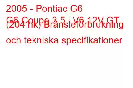 2005 - Pontiac G6
G6 Coupe 3.5 i V6 12V GT (204 hk) Bränsleförbrukning och tekniska specifikationer