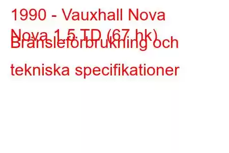 1990 - Vauxhall Nova
Nova 1.5 TD (67 hk) Bränsleförbrukning och tekniska specifikationer