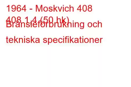 1964 - Moskvich 408
408 1,4 (50 hk) Bränsleförbrukning och tekniska specifikationer