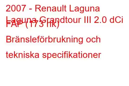 2007 - Renault Laguna
Laguna Grandtour III 2.0 dCi FAP (173 hk) Bränsleförbrukning och tekniska specifikationer