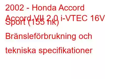 2002 - Honda Accord
Accord VII 2.0 i-VTEC 16V Sport (155 hk) Bränsleförbrukning och tekniska specifikationer