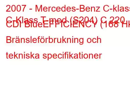 2007 - Mercedes-Benz C-klass
C-Klass T-mod (S204) C 220 CDI BlueEFFICIENCY (168 Hk) Bränsleförbrukning och tekniska specifikationer