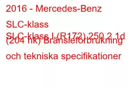 2016 - Mercedes-Benz SLC-klass
SLC-klass I (R172) 250 2.1d (204 hk) Bränsleförbrukning och tekniska specifikationer