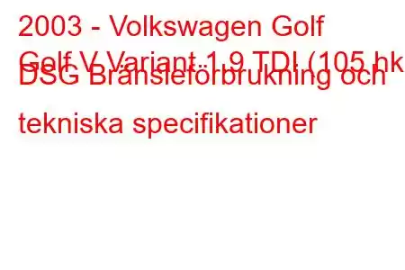 2003 - Volkswagen Golf
Golf V Variant 1.9 TDI (105 hk) DSG Bränsleförbrukning och tekniska specifikationer