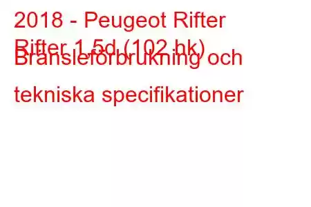 2018 - Peugeot Rifter
Rifter 1,5d (102 hk) Bränsleförbrukning och tekniska specifikationer