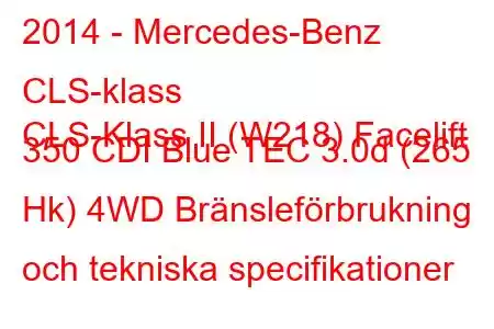 2014 - Mercedes-Benz CLS-klass
CLS-Klass II (W218) Facelift 350 CDI Blue TEC 3.0d (265 Hk) 4WD Bränsleförbrukning och tekniska specifikationer