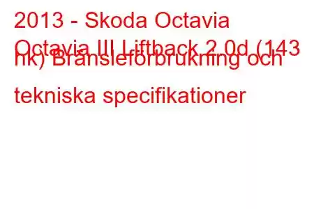 2013 - Skoda Octavia
Octavia III Liftback 2.0d (143 hk) Bränsleförbrukning och tekniska specifikationer