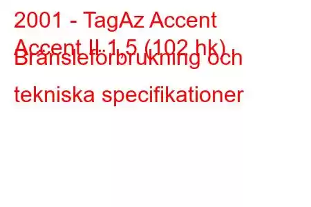 2001 - TagAz Accent
Accent II 1,5 (102 hk) Bränsleförbrukning och tekniska specifikationer