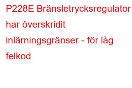 P228E Bränsletrycksregulator 1 har överskridit inlärningsgränser - för låg felkod