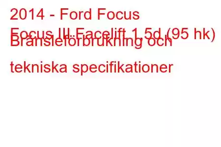 2014 - Ford Focus
Focus III Facelift 1,5d (95 hk) Bränsleförbrukning och tekniska specifikationer