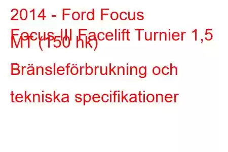 2014 - Ford Focus
Focus III Facelift Turnier 1,5 MT (150 hk) Bränsleförbrukning och tekniska specifikationer