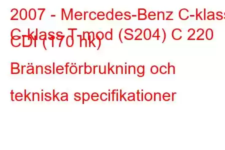 2007 - Mercedes-Benz C-klass
C-klass T-mod (S204) C 220 CDI (170 hk) Bränsleförbrukning och tekniska specifikationer