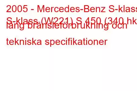 2005 - Mercedes-Benz S-klass
S-klass (W221) S 450 (340 hk) lång bränsleförbrukning och tekniska specifikationer