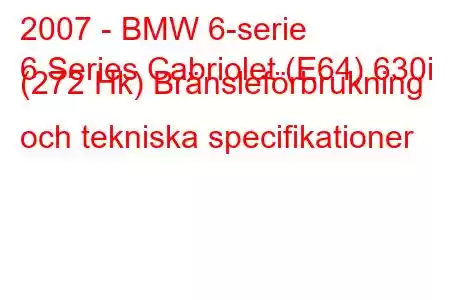 2007 - BMW 6-serie
6 Series Cabriolet (E64) 630i (272 Hk) Bränsleförbrukning och tekniska specifikationer