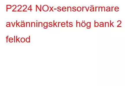 P2224 NOx-sensorvärmare avkänningskrets hög bank 2 felkod