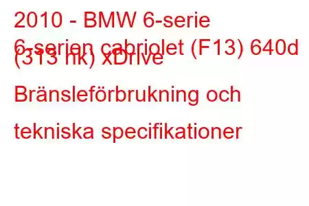 2010 - BMW 6-serie
6-serien cabriolet (F13) 640d (313 hk) xDrive Bränsleförbrukning och tekniska specifikationer