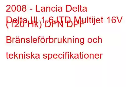 2008 - Lancia Delta
Delta III 1.6JTD Multijet 16V (120 Hk) DFN DPF Bränsleförbrukning och tekniska specifikationer