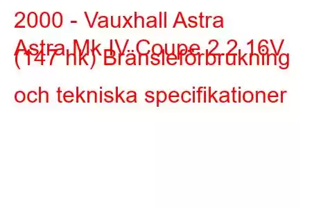 2000 - Vauxhall Astra
Astra Mk IV Coupe 2.2 16V (147 hk) Bränsleförbrukning och tekniska specifikationer