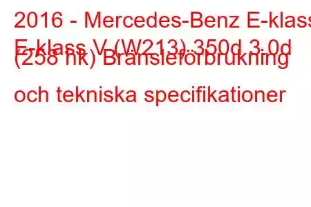 2016 - Mercedes-Benz E-klass
E-klass V (W213) 350d 3.0d (258 hk) Bränsleförbrukning och tekniska specifikationer